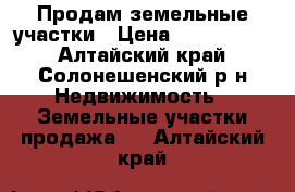 Продам земельные участки › Цена ­ 4 000 000 - Алтайский край, Солонешенский р-н Недвижимость » Земельные участки продажа   . Алтайский край